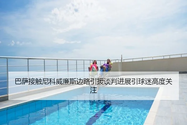 巴萨接触尼科威廉斯边路引援谈判进展引球迷高度关注