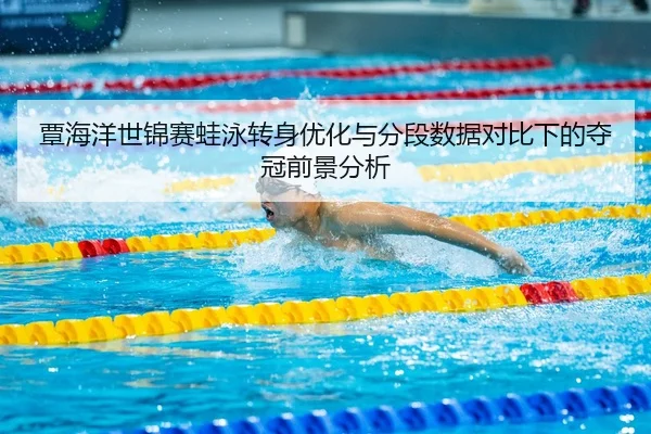 覃海洋世锦赛蛙泳转身优化与分段数据对比下的夺冠前景分析