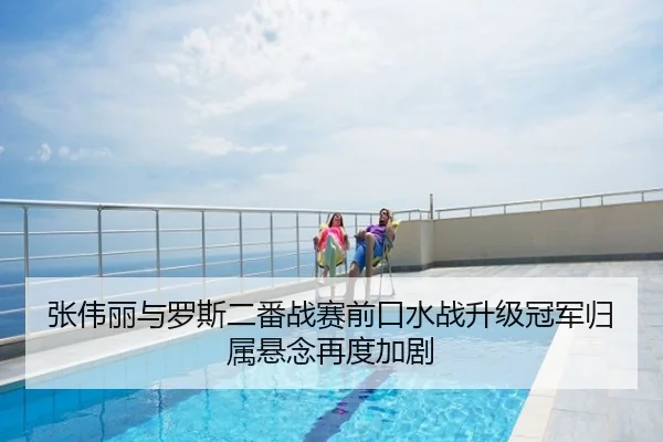 张伟丽与罗斯二番战赛前口水战升级冠军归属悬念再度加剧