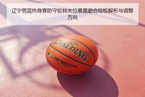 辽宁男篮热身赛防守轮转失位暴露磨合短板解析与调整方向
