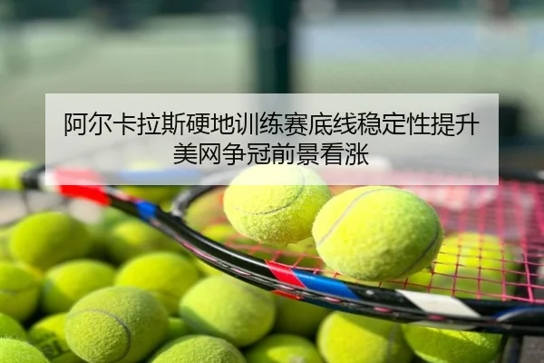 阿尔卡拉斯硬地训练赛底线稳定性提升 美网争冠前景看涨