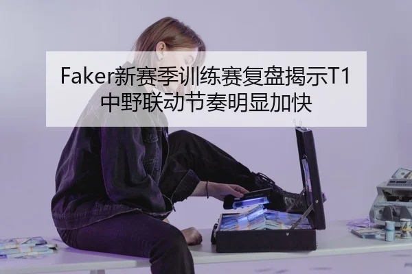 Faker新赛季训练赛复盘揭示T1中野联动节奏明显加快