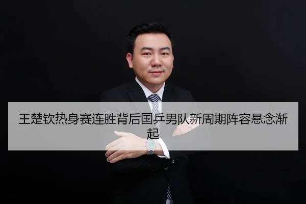 王楚钦热身赛连胜背后国乒男队新周期阵容悬念渐起
