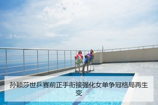 孙颖莎世乒赛前正手衔接强化女单争冠格局再生变