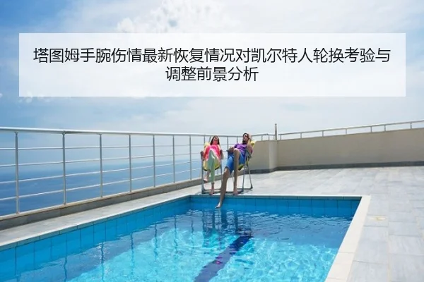 塔图姆手腕伤情最新恢复情况对凯尔特人轮换考验与调整前景分析