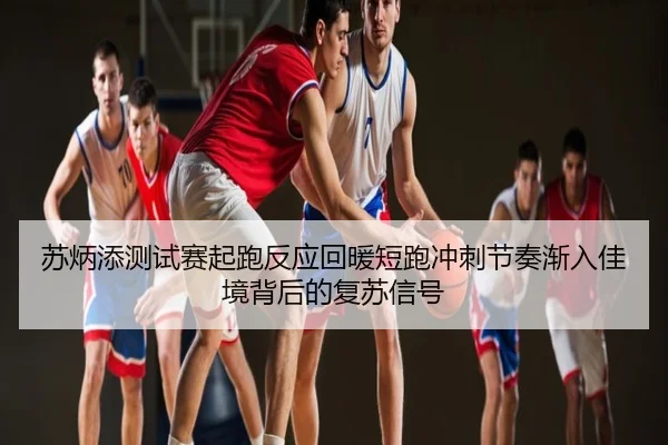 苏炳添测试赛起跑反应回暖短跑冲刺节奏渐入佳境背后的复苏信号