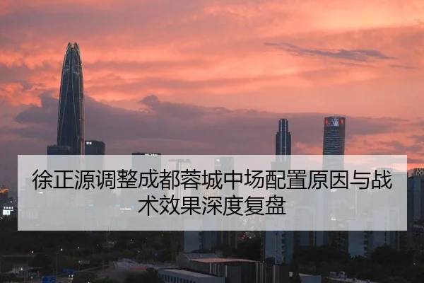 徐正源调整成都蓉城中场配置原因与战术效果深度复盘