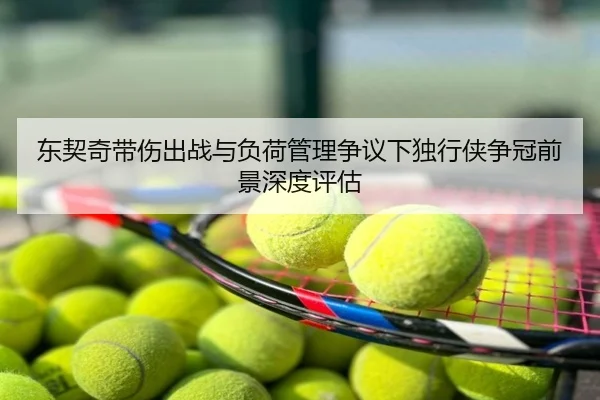 东契奇带伤出战与负荷管理争议下独行侠争冠前景深度评估