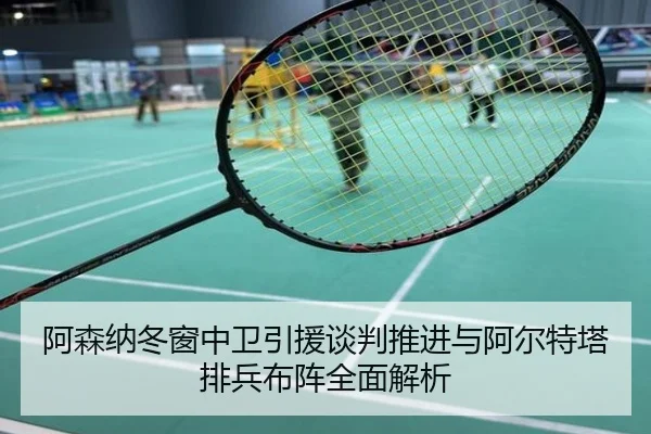 阿森纳冬窗中卫引援谈判推进与阿尔特塔排兵布阵全面解析